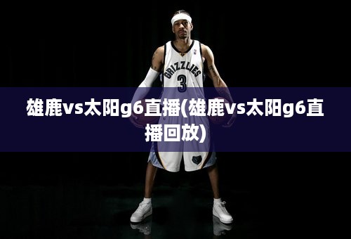 雄鹿vs太阳g6直播(雄鹿vs太阳g6直播回放)