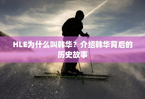 HLE为什么叫韩华？介绍韩华背后的历史故事