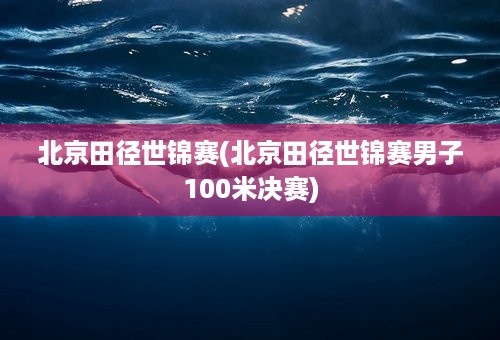 北京田径世锦赛(北京田径世锦赛男子100米决赛)