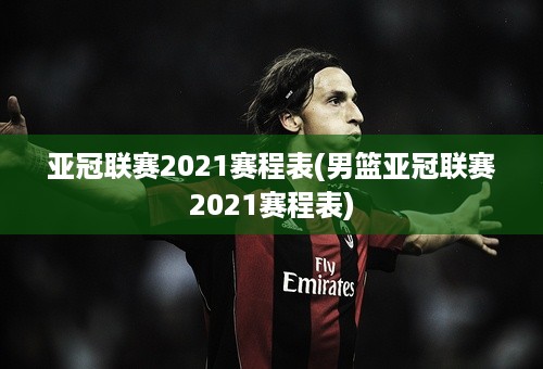 亚冠联赛2021赛程表(男篮亚冠联赛2021赛程表)