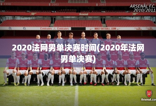 2020法网男单决赛时间(2020年法网男单决赛)