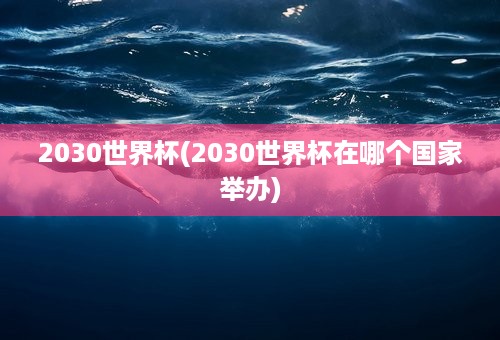 2030世界杯(2030世界杯在哪个国家举办)