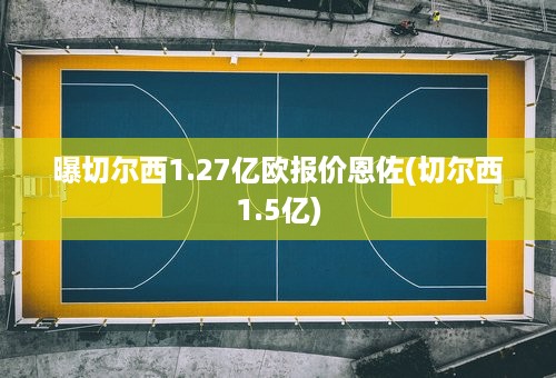 曝切尔西1.27亿欧报价恩佐(切尔西1.5亿)