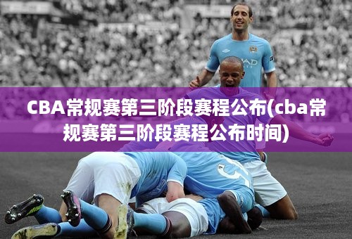 CBA常规赛第三阶段赛程公布(cba常规赛第三阶段赛程公布时间)