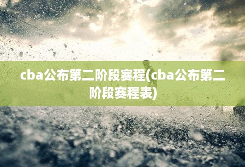 cba公布第二阶段赛程(cba公布第二阶段赛程表)