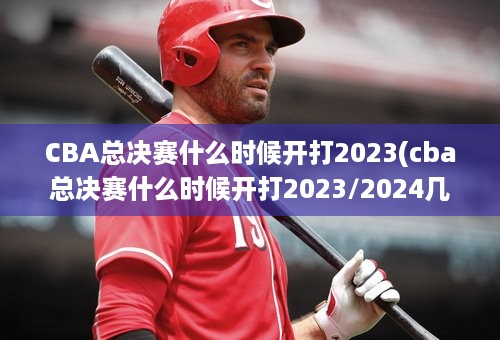 CBA总决赛什么时候开打2023(cba总决赛什么时候开打2023/2024几号开始)