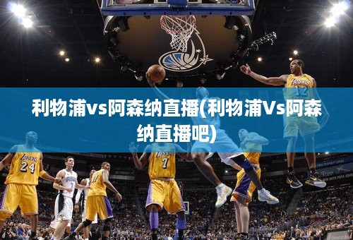 利物浦vs阿森纳直播(利物浦Vs阿森纳直播吧)