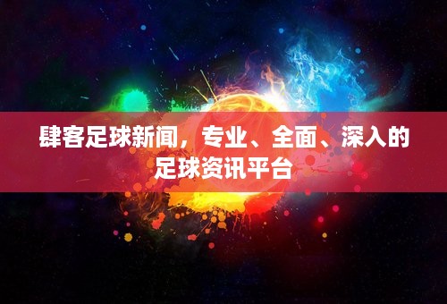 肆客足球新闻，专业、全面、深入的足球资讯平台