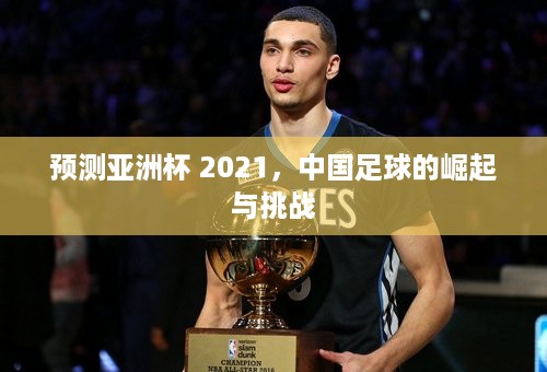 预测亚洲杯 2021，中国足球的崛起与挑战