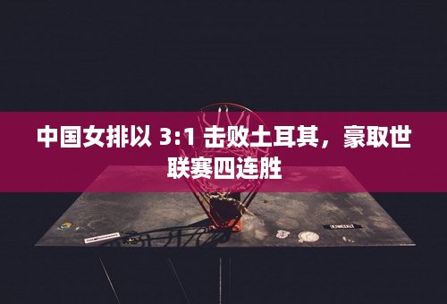 中国女排以 3:1 击败土耳其，豪取世联赛四连胜