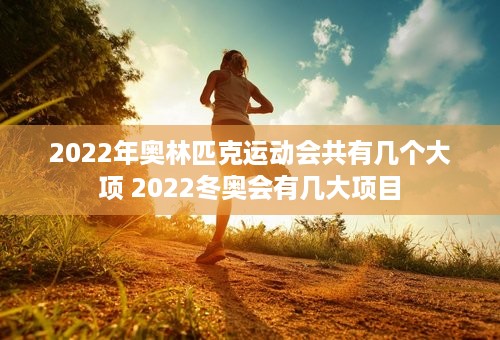 2022年奥林匹克运动会共有几个大项 2022冬奥会有几大项目