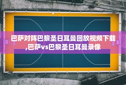 巴萨对阵巴黎圣日耳曼回放视频下载,巴萨vs巴黎圣日耳曼录像