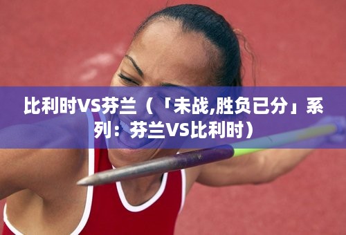 比利时VS芬兰（「未战,胜负已分」系列：芬兰VS比利时）