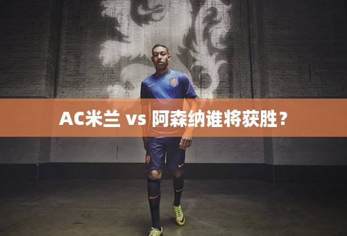 AC米兰 vs 阿森纳谁将获胜？