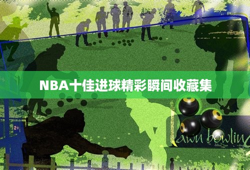 NBA十佳进球精彩瞬间收藏集