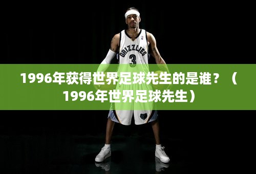 1996年获得世界足球先生的是谁？（1996年世界足球先生）