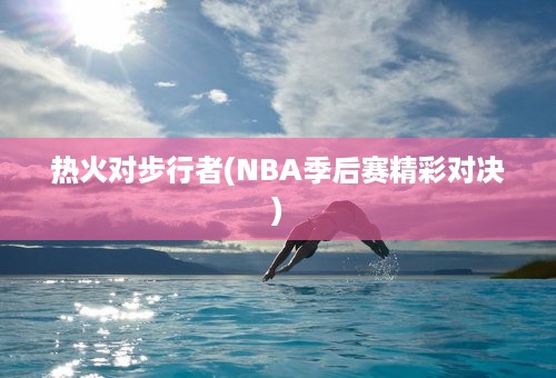 热火对步行者(NBA季后赛精彩对决)