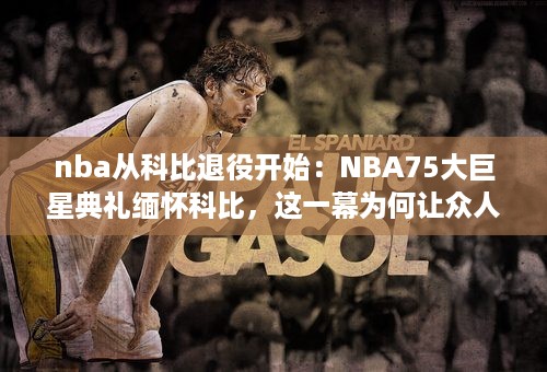 nba从科比退役开始：NBA75大巨星典礼缅怀科比，这一幕为何让众人泪目？