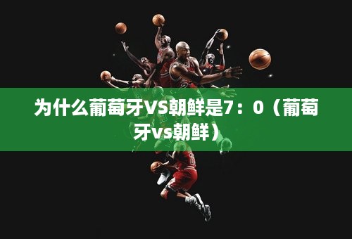 为什么葡萄牙VS朝鲜是7：0（葡萄牙vs朝鲜）