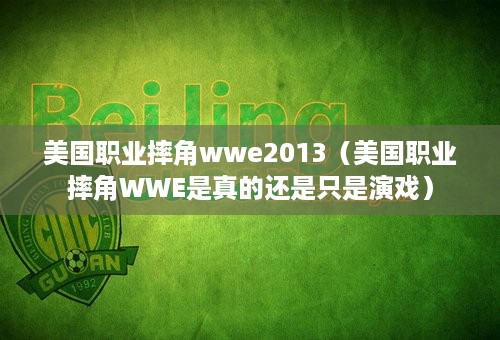 美国职业摔角wwe2013（美国职业摔角WWE是真的还是只是演戏）