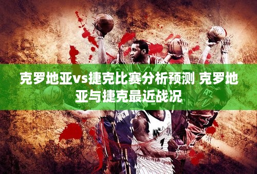 克罗地亚vs捷克比赛分析预测 克罗地亚与捷克最近战况