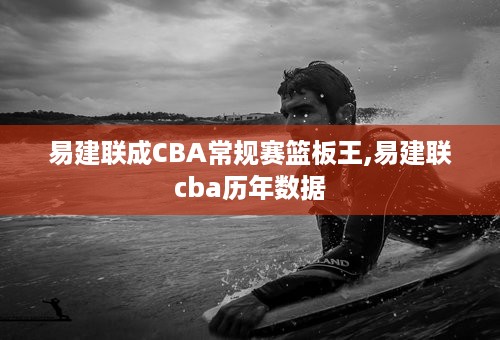 易建联成CBA常规赛篮板王,易建联cba历年数据