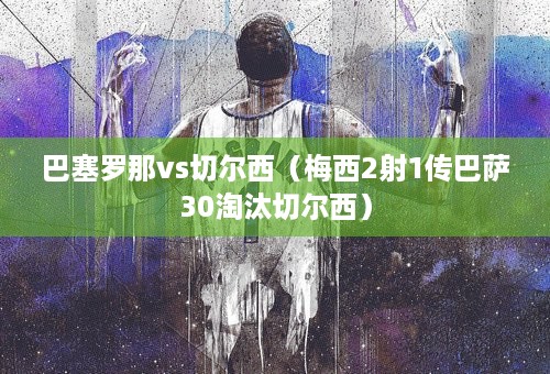 巴塞罗那vs切尔西（梅西2射1传巴萨30淘汰切尔西）