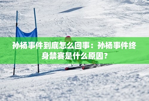 孙杨事件到底怎么回事：孙杨事件终身禁赛是什么原因？