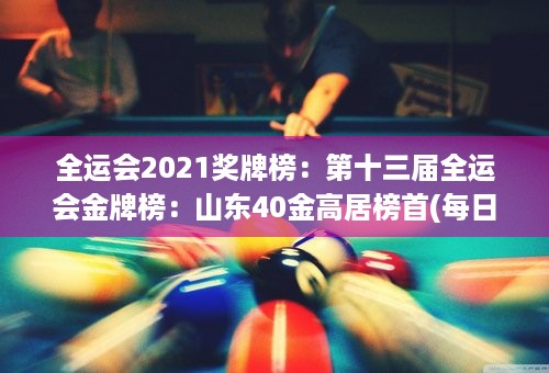 全运会2021奖牌榜：第十三届全运会金牌榜：山东40金高居榜首(每日更新)