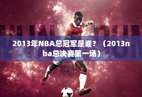 2013年NBA总冠军是谁？（2013nba总决赛第一场）