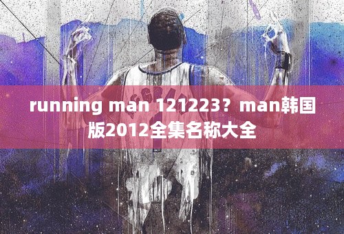 running man 121223？man韩国版2012全集名称大全