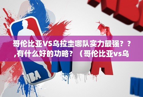 哥伦比亚VS乌拉圭哪队实力最强？？,有什么好的功略？（哥伦比亚vs乌拉圭）