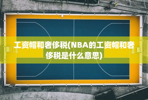 工资帽和奢侈税(NBA的工资帽和奢侈税是什么意思)