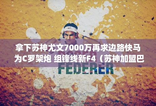 拿下苏神尤文7000万再求边路快马 为C罗架炮 组锋线新F4（苏神加盟巴萨）