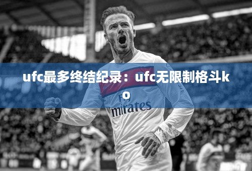 ufc最多终结纪录：ufc无限制格斗ko