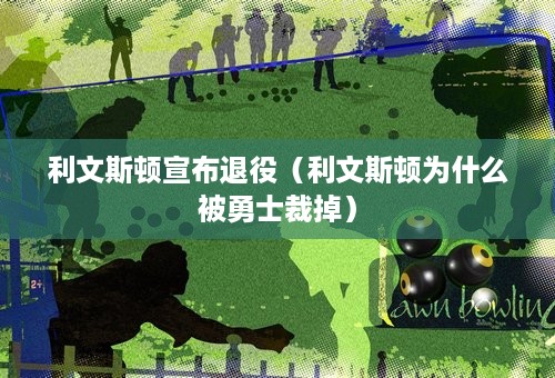 利文斯顿宣布退役（利文斯顿为什么被勇士裁掉）