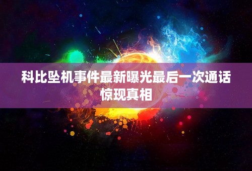 科比坠机事件最新曝光最后一次通话惊现真相