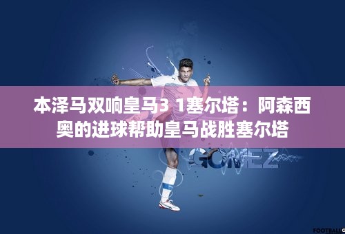 本泽马双响皇马3 1塞尔塔：阿森西奥的进球帮助皇马战胜塞尔塔