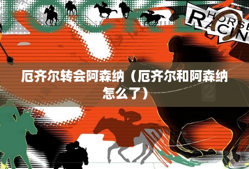 厄齐尔转会阿森纳（厄齐尔和阿森纳怎么了）