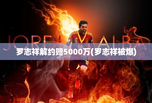 罗志祥解约赔5000万(罗志祥被爆)