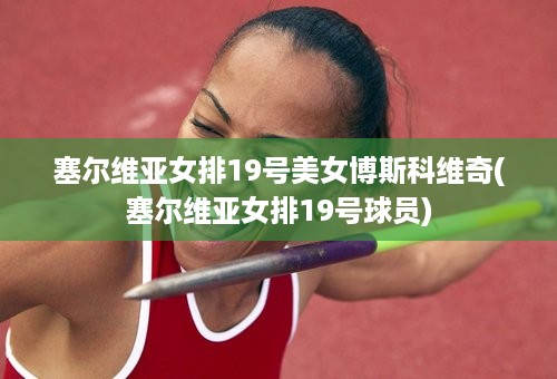 塞尔维亚女排19号美女博斯科维奇(塞尔维亚女排19号球员)