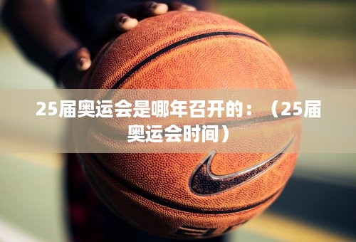 25届奥运会是哪年召开的：（25届奥运会时间）