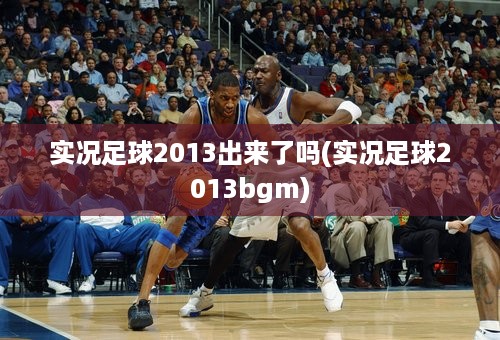 实况足球2013出来了吗(实况足球2013bgm)