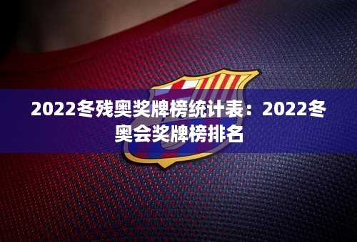 2022冬残奥奖牌榜统计表：2022冬奥会奖牌榜排名