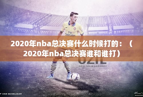 2020年nba总决赛什么时候打的：（2020年nba总决赛谁和谁打）