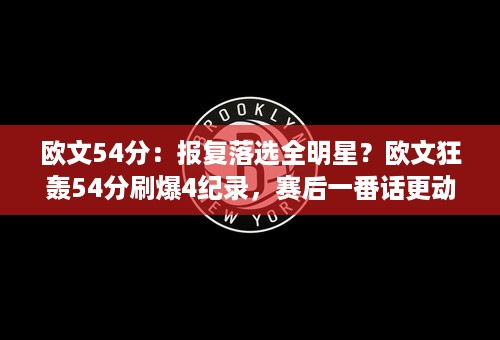 欧文54分：报复落选全明星？欧文狂轰54分刷爆4纪录，赛后一番话更动人