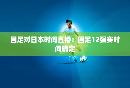 国足对日本时间直播：国足12强赛时间确定