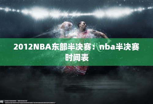 2012NBA东部半决赛：nba半决赛时间表