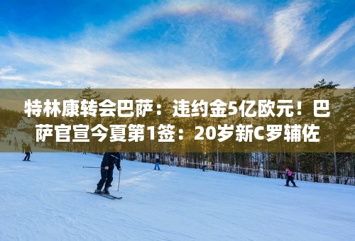 特林康转会巴萨：违约金5亿欧元！巴萨官宣今夏第1签：20岁新C罗辅佐梅西