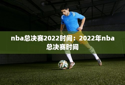 nba总决赛2022时间：2022年nba总决赛时间